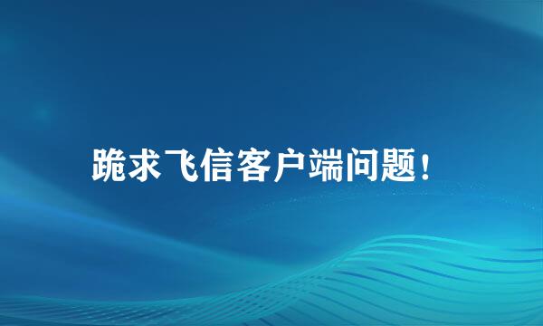 跪求飞信客户端问题！