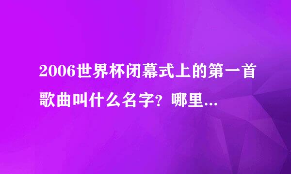 2006世界杯闭幕式上的第一首歌曲叫什么名字？哪里有下啊？？