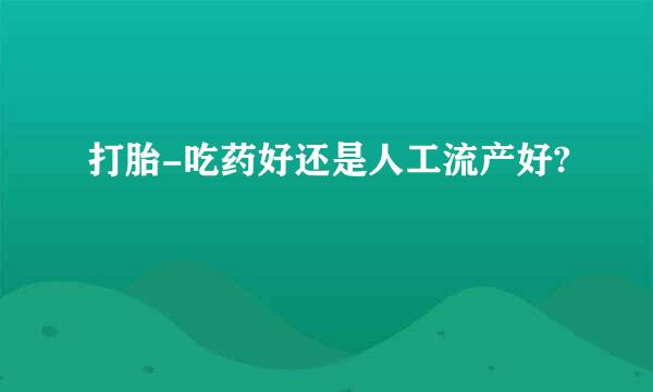 打胎-吃药好还是人工流产好?