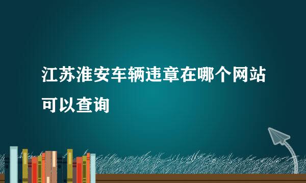 江苏淮安车辆违章在哪个网站可以查询