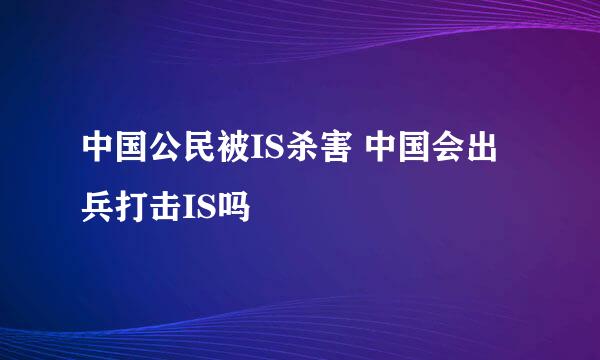 中国公民被IS杀害 中国会出兵打击IS吗