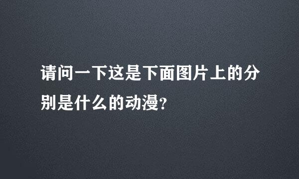 请问一下这是下面图片上的分别是什么的动漫？