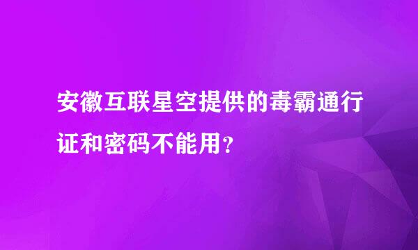 安徽互联星空提供的毒霸通行证和密码不能用？