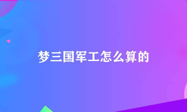 梦三国军工怎么算的