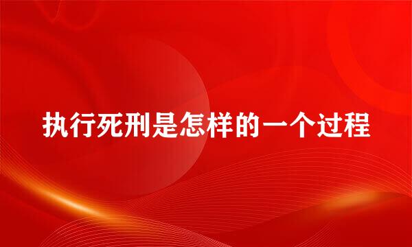 执行死刑是怎样的一个过程