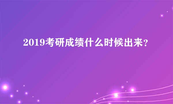 2019考研成绩什么时候出来？