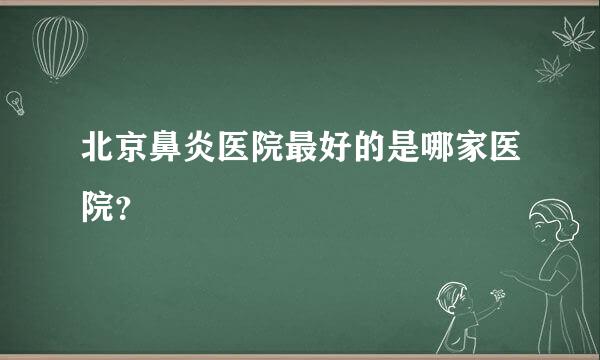 北京鼻炎医院最好的是哪家医院？