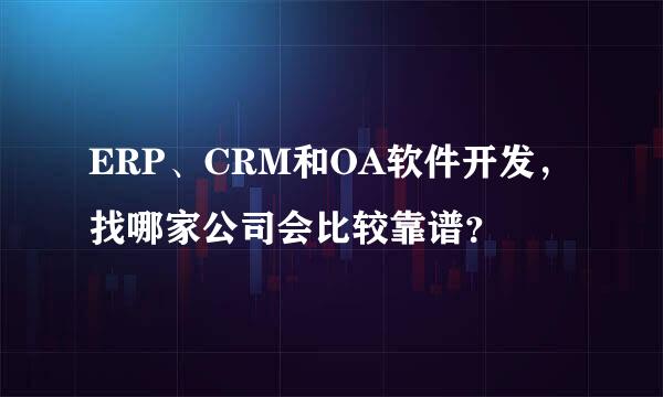 ERP、CRM和OA软件开发，找哪家公司会比较靠谱？