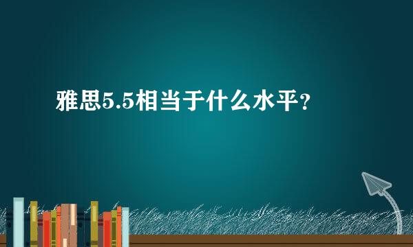 雅思5.5相当于什么水平？