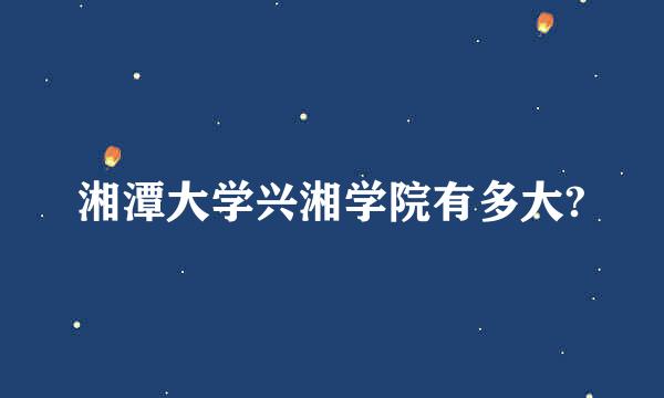 湘潭大学兴湘学院有多大?