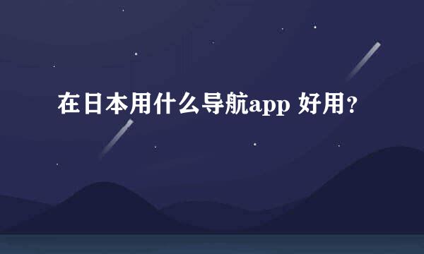 在日本用什么导航app 好用？