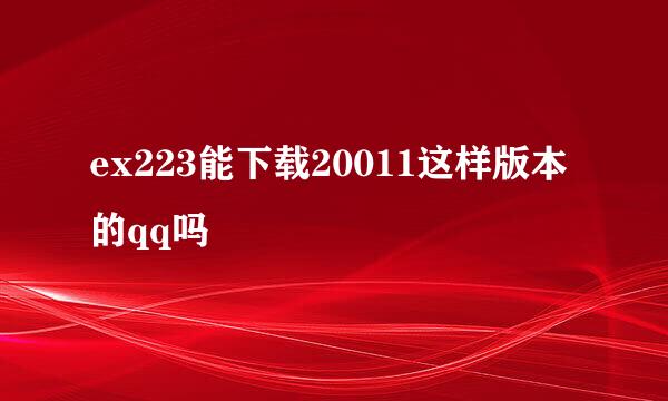 ex223能下载20011这样版本的qq吗