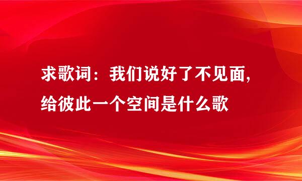 求歌词：我们说好了不见面,给彼此一个空间是什么歌