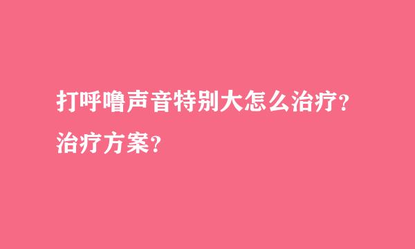 打呼噜声音特别大怎么治疗？治疗方案？