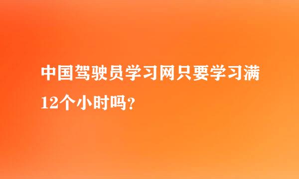 中国驾驶员学习网只要学习满12个小时吗？