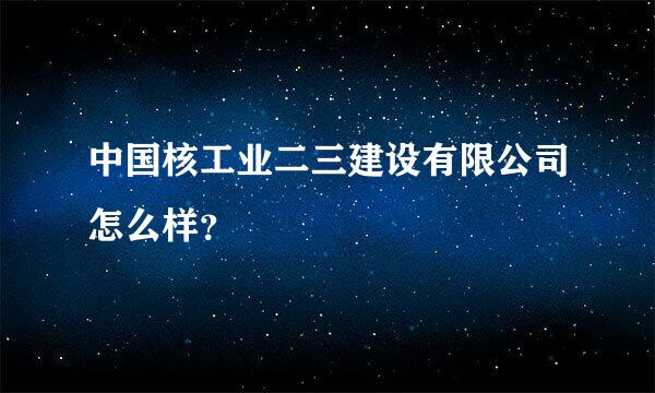 中国核工业二三建设有限公司怎么样？