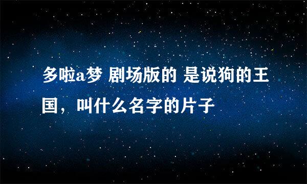 多啦a梦 剧场版的 是说狗的王国，叫什么名字的片子