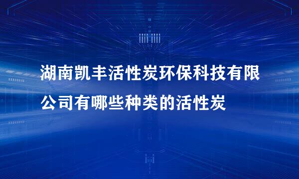 湖南凯丰活性炭环保科技有限公司有哪些种类的活性炭