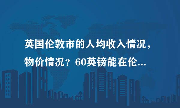 英国伦敦市的人均收入情况，物价情况？60英镑能在伦敦吃一个月吗？