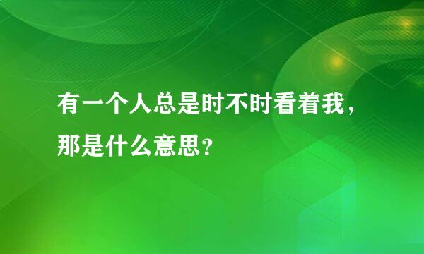 有一个人总是时不时看着我，那是什么意思？