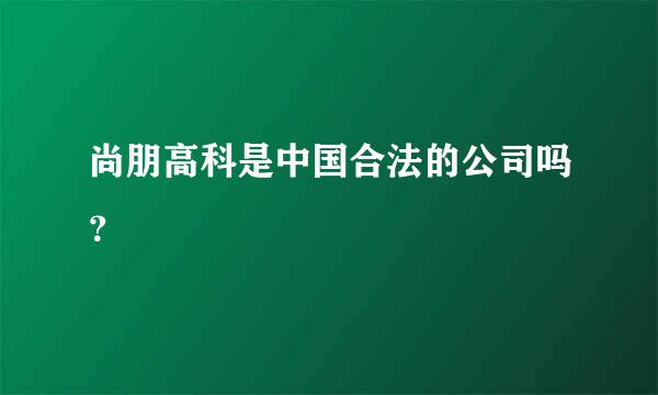 尚朋高科是中国合法的公司吗？