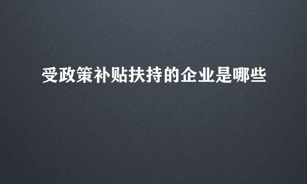 受政策补贴扶持的企业是哪些