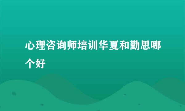 心理咨询师培训华夏和勤思哪个好