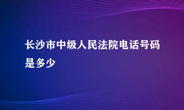 长沙市中级人民法院电话号码是多少