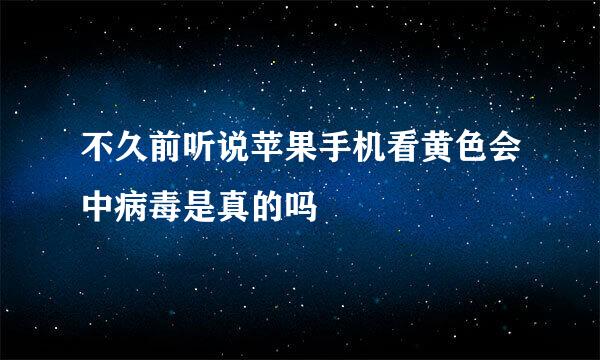 不久前听说苹果手机看黄色会中病毒是真的吗