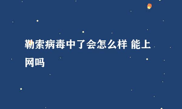 勒索病毒中了会怎么样 能上网吗