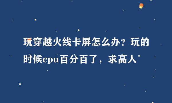 玩穿越火线卡屏怎么办？玩的时候cpu百分百了，求高人