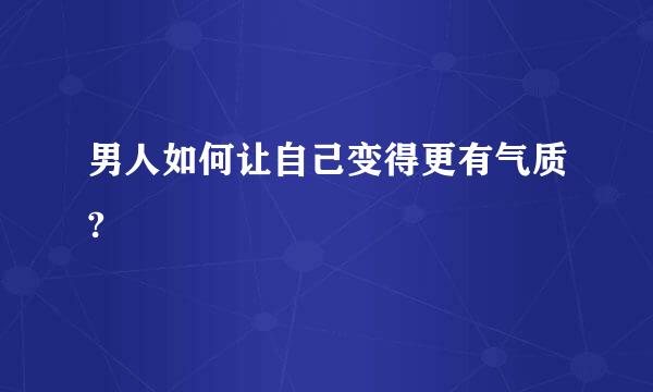 男人如何让自己变得更有气质?