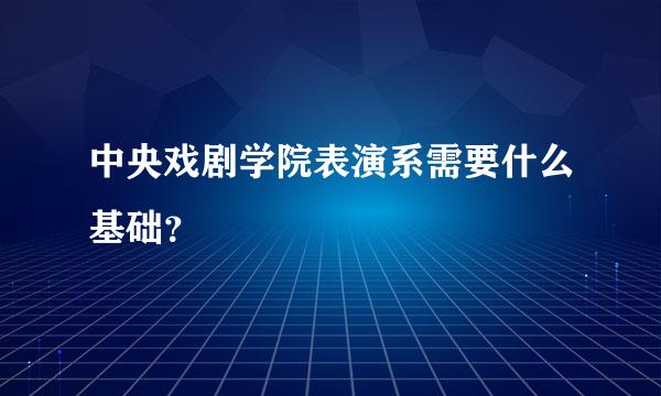 中央戏剧学院表演系需要什么基础？