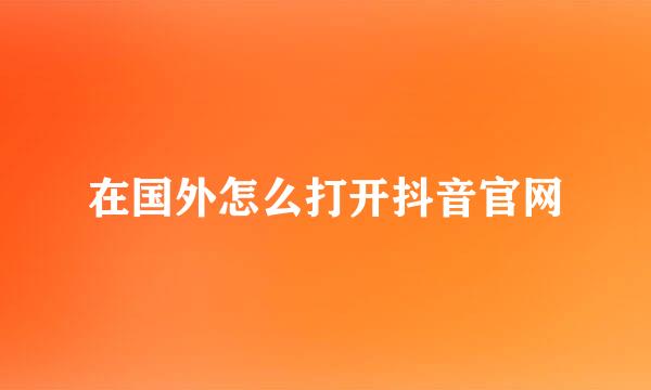 在国外怎么打开抖音官网