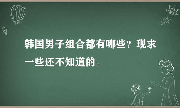 韩国男子组合都有哪些？现求一些还不知道的。