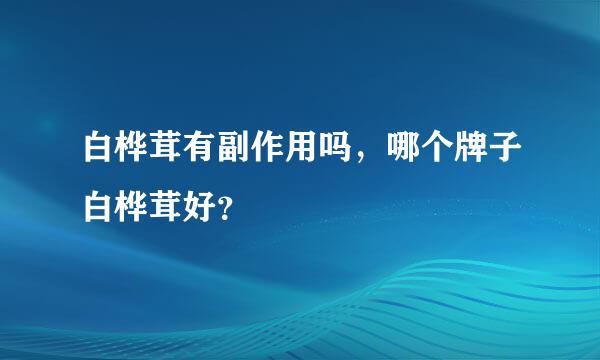 白桦茸有副作用吗，哪个牌子白桦茸好？