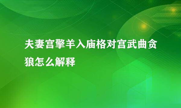 夫妻宫擎羊入庙格对宫武曲贪狼怎么解释