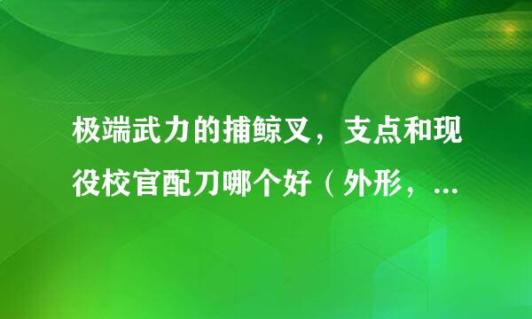 极端武力的捕鲸叉，支点和现役校官配刀哪个好（外形，性能，实用性）某锋可靠吗？