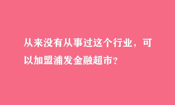 从来没有从事过这个行业，可以加盟浦发金融超市？