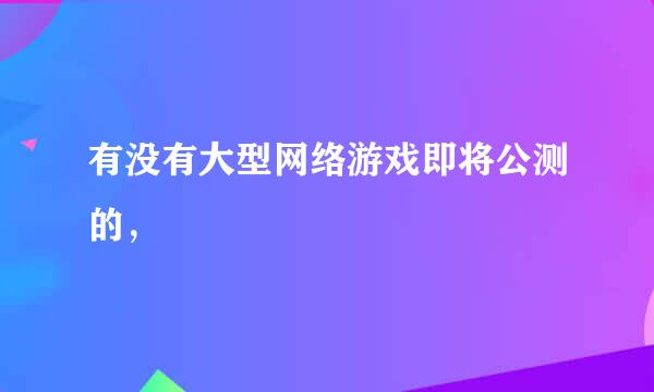 有没有大型网络游戏即将公测的，