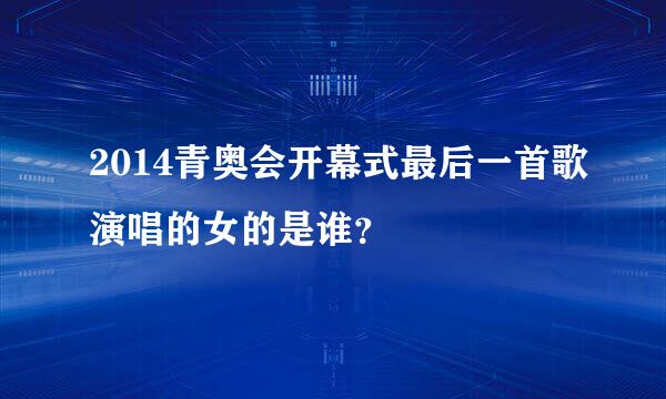 2014青奥会开幕式最后一首歌演唱的女的是谁？