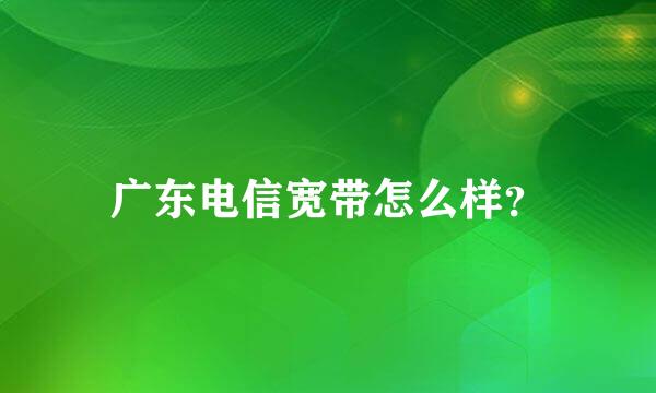 广东电信宽带怎么样？