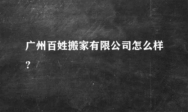 广州百姓搬家有限公司怎么样？