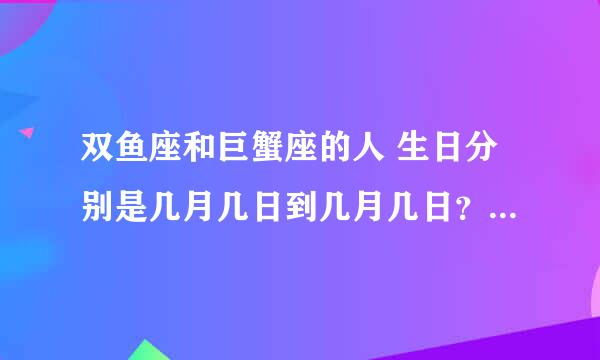 双鱼座和巨蟹座的人 生日分别是几月几日到几月几日？还有别的星座?