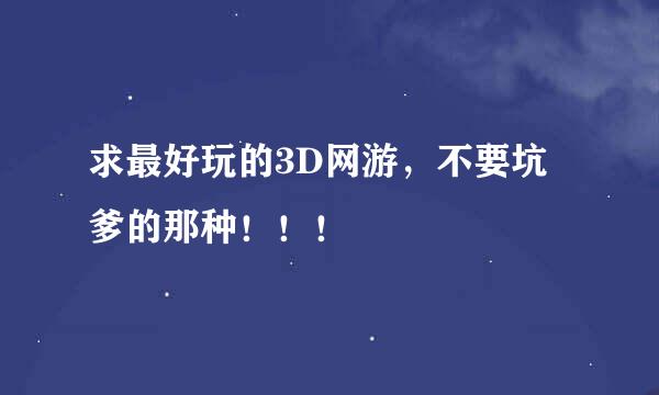 求最好玩的3D网游，不要坑爹的那种！！！