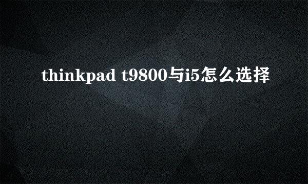 thinkpad t9800与i5怎么选择