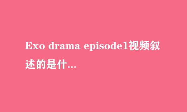 Exo drama episode1视频叙述的是什么 顺便说一下Exo drama episodel2S又是叙述的什么