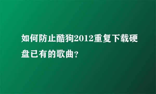 如何防止酷狗2012重复下载硬盘已有的歌曲？