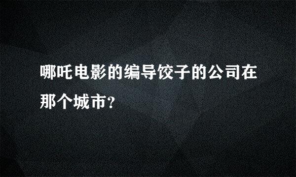 哪吒电影的编导饺子的公司在那个城市？