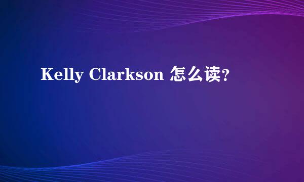 Kelly Clarkson 怎么读？